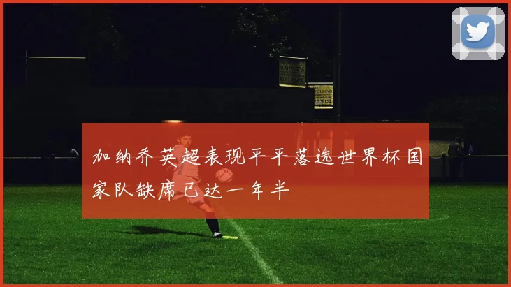 加纳乔英超表现平平落选世界杯国家队缺席已达一年半