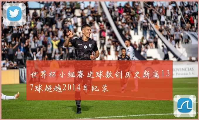 世界杯小组赛进球数创历史新高137球超越2014年纪录