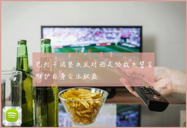 巴列卡诺坚决反对西足协裁决誓言维护自身合法权益