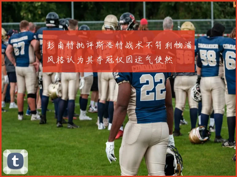 彭南特批评斯洛特战术不符利物浦风格认为其夺冠仅因运气使然