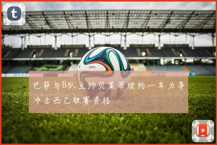 巴萨与B队主帅贝莱蒂续约一年力争冲击西乙联赛资格
