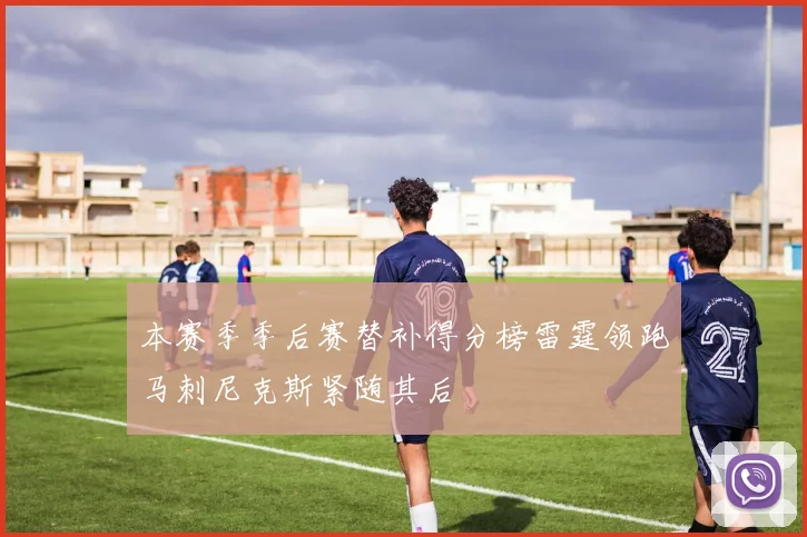 本赛季季后赛替补得分榜雷霆领跑马刺尼克斯紧随其后