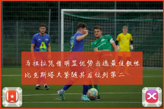 马祖拉凭借明显优势当选最佳教练比克斯塔夫紧随其后位列第二