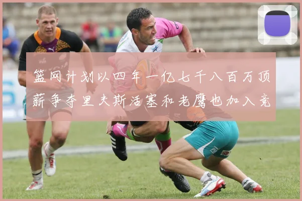 篮网计划以四年一亿七千八百万顶薪争夺里夫斯活塞和老鹰也加入竞标行列