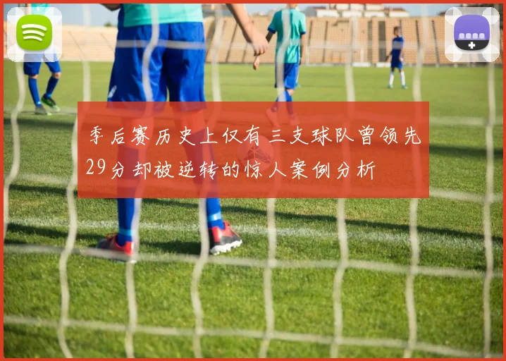 季后赛历史上仅有三支球队曾领先29分却被逆转的惊人案例分析