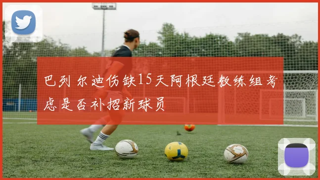 巴列尔迪伤缺15天阿根廷教练组考虑是否补招新球员