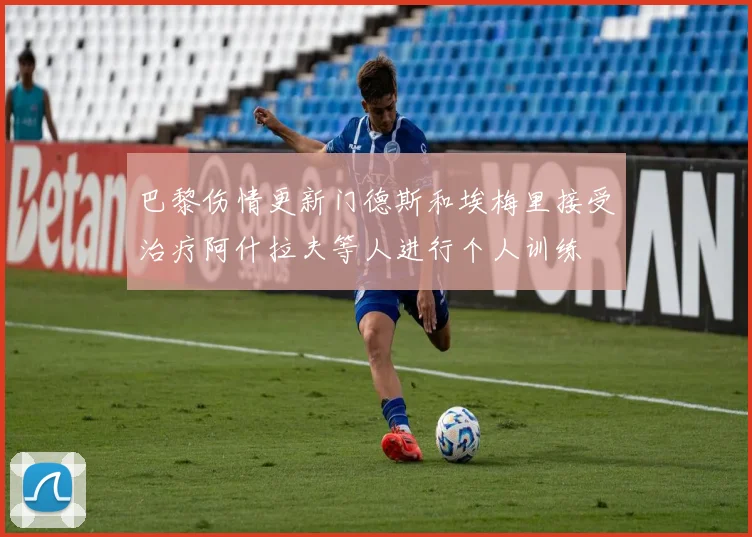 巴黎伤情更新门德斯和埃梅里接受治疗阿什拉夫等人进行个人训练