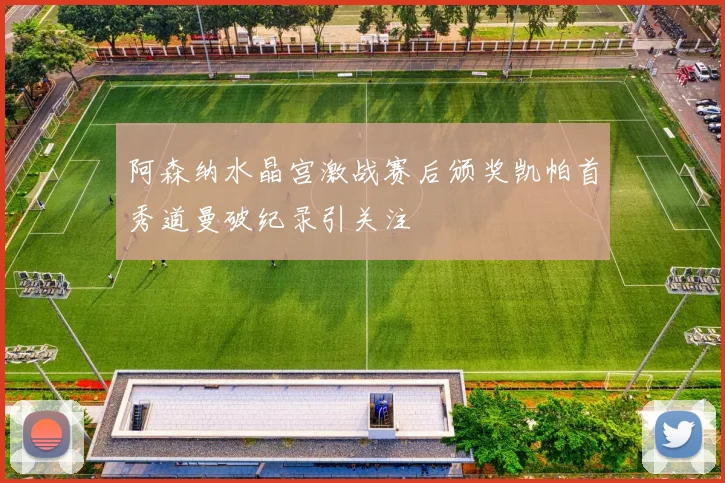 阿森纳水晶宫激战赛后颁奖凯帕首秀道曼破纪录引关注