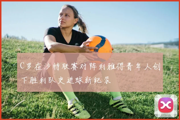 C罗在沙特联赛对阵利雅得青年人创下胜利队史进球新纪录