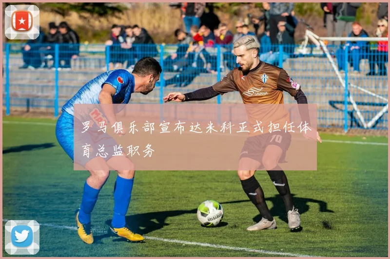 罗马俱乐部宣布达米科正式担任体育总监职务