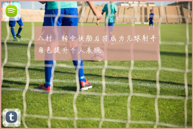 八村塁转会快船后将成为无球射手角色提升个人表现